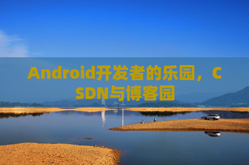 Android开发者的乐园，CSDN与博客园